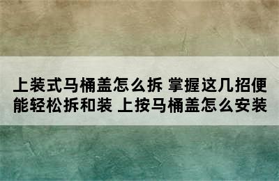 上装式马桶盖怎么拆 掌握这几招便能轻松拆和装 上按马桶盖怎么安装